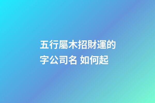 五行屬木招財運的字公司名 如何起-第1張-公司起名-玄機派